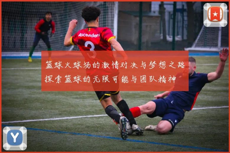 篮球火球场的激情对决与梦想之路探索篮球的无限可能与团队精神