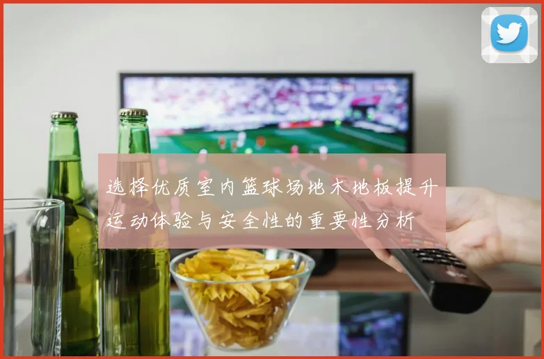 选择优质室内篮球场地木地板提升运动体验与安全性的重要性分析