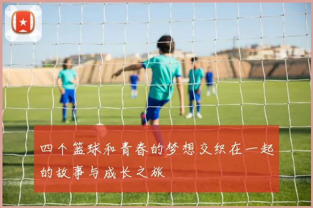 四个篮球和青春的梦想交织在一起的故事与成长之旅