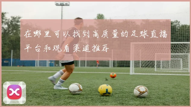 在哪里可以找到高质量的足球直播平台和观看渠道推荐