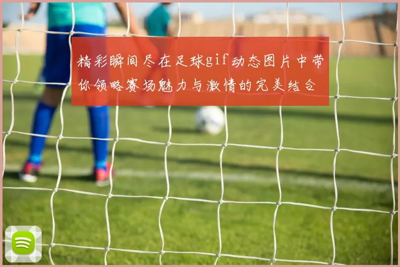 精彩瞬间尽在足球gif动态图片中带你领略赛场魅力与激情的完美结合