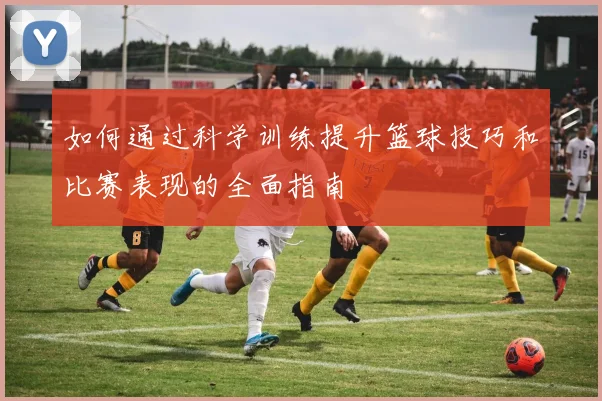 如何通过科学训练提升篮球技巧和比赛表现的全面指南