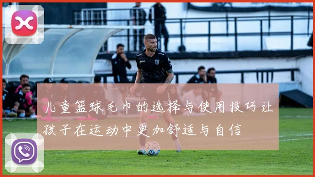 儿童篮球毛巾的选择与使用技巧让孩子在运动中更加舒适与自信