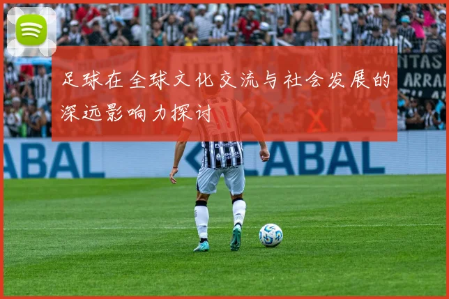 足球在全球文化交流与社会发展的深远影响力探讨