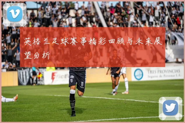 英格兰足球赛事精彩回顾与未来展望分析