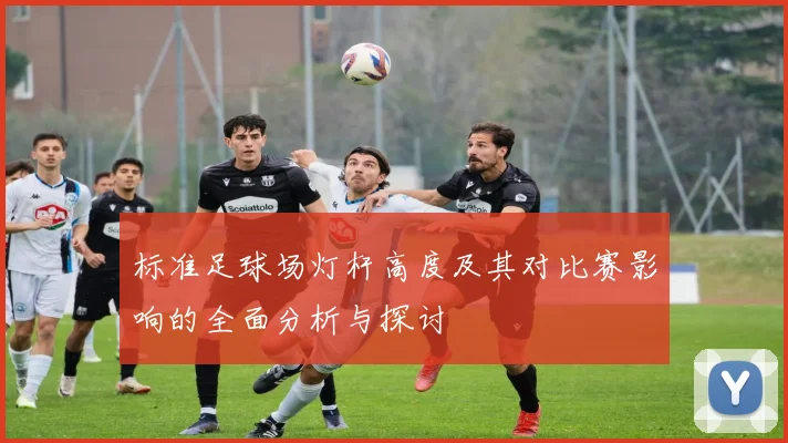 标准足球场灯杆高度及其对比赛影响的全面分析与探讨