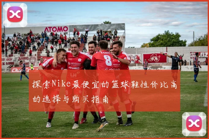 探索Nike最便宜的篮球鞋性价比高的选择与购买指南