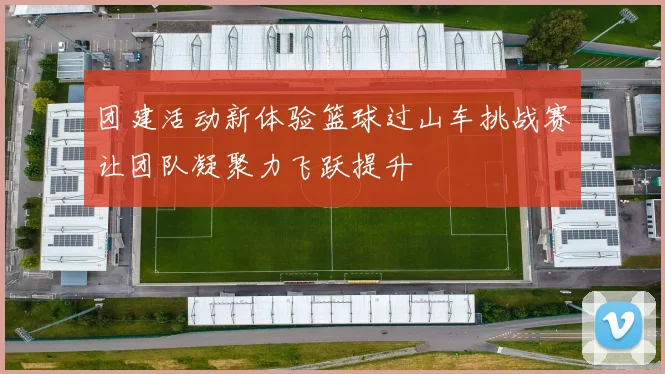 团建活动新体验篮球过山车挑战赛让团队凝聚力飞跃提升