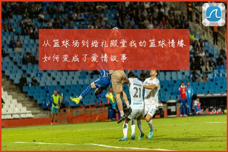 从篮球场到婚礼殿堂我的篮球情缘如何变成了爱情故事