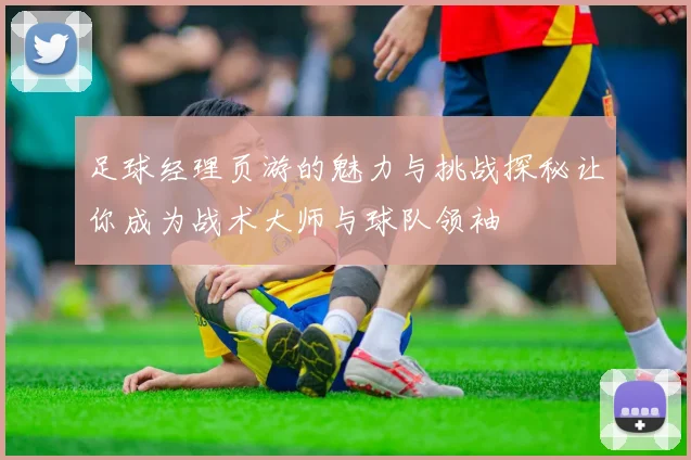 足球经理页游的魅力与挑战探秘让你成为战术大师与球队领袖