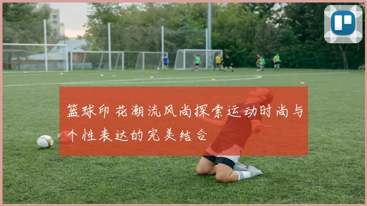 篮球印花潮流风尚探索运动时尚与个性表达的完美结合